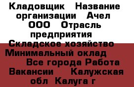 Кладовщик › Название организации ­ Ачел, ООО › Отрасль предприятия ­ Складское хозяйство › Минимальный оклад ­ 20 000 - Все города Работа » Вакансии   . Калужская обл.,Калуга г.